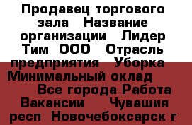 Продавец торгового зала › Название организации ­ Лидер Тим, ООО › Отрасль предприятия ­ Уборка › Минимальный оклад ­ 28 000 - Все города Работа » Вакансии   . Чувашия респ.,Новочебоксарск г.